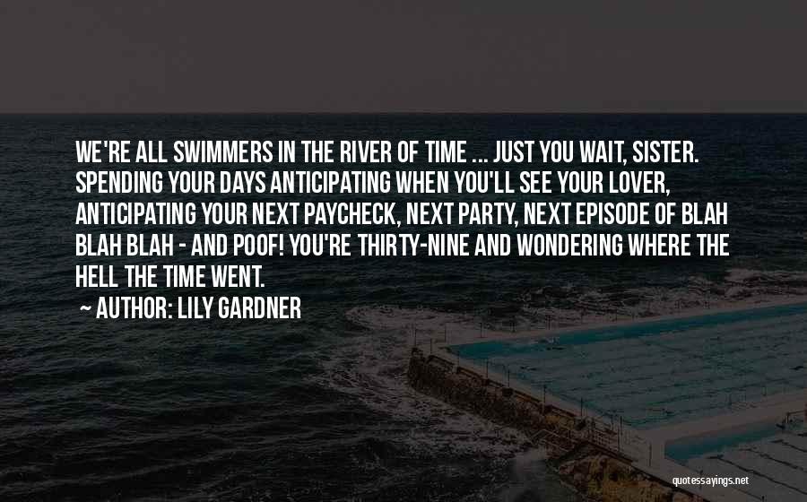 Lily Gardner Quotes: We're All Swimmers In The River Of Time ... Just You Wait, Sister. Spending Your Days Anticipating When You'll See