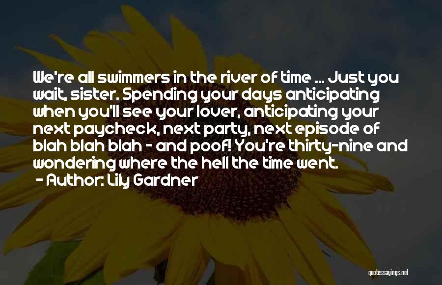 Lily Gardner Quotes: We're All Swimmers In The River Of Time ... Just You Wait, Sister. Spending Your Days Anticipating When You'll See