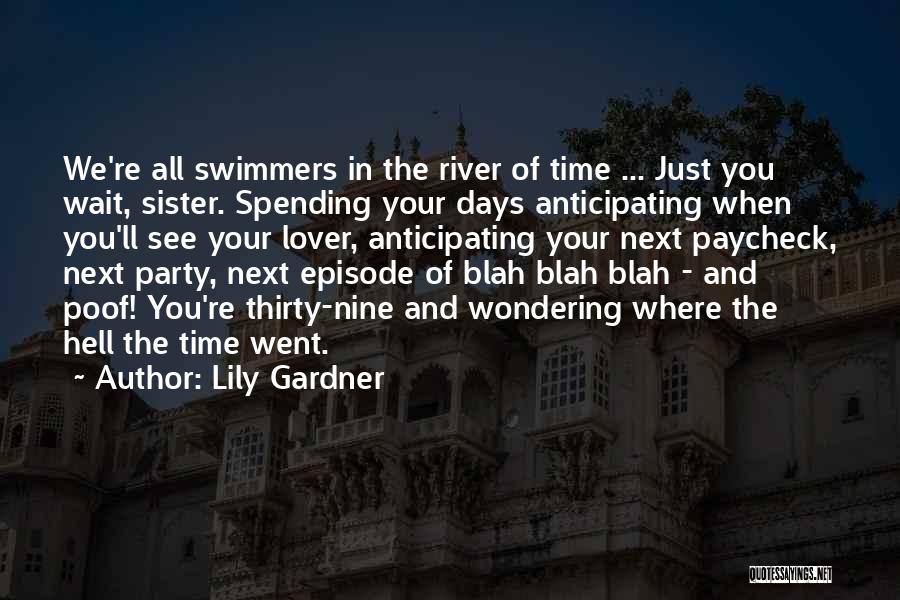 Lily Gardner Quotes: We're All Swimmers In The River Of Time ... Just You Wait, Sister. Spending Your Days Anticipating When You'll See