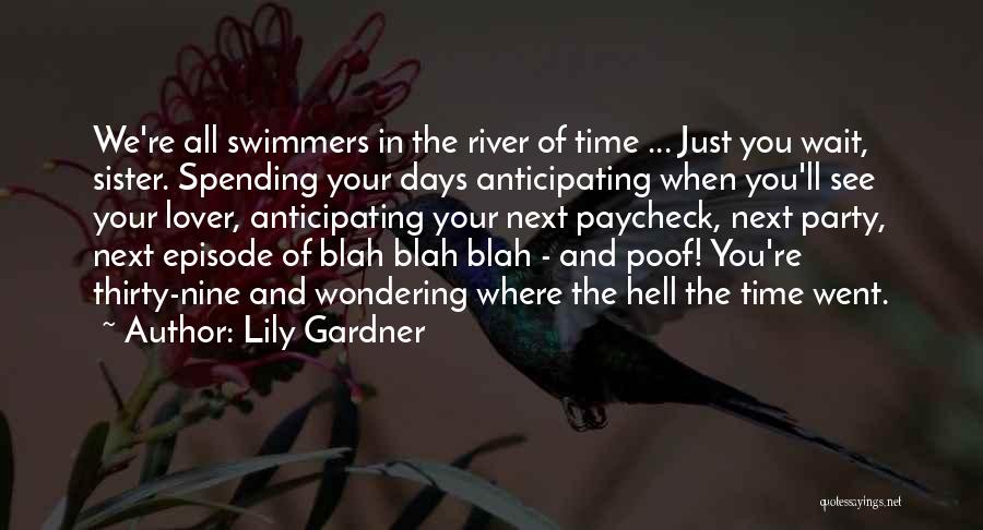 Lily Gardner Quotes: We're All Swimmers In The River Of Time ... Just You Wait, Sister. Spending Your Days Anticipating When You'll See