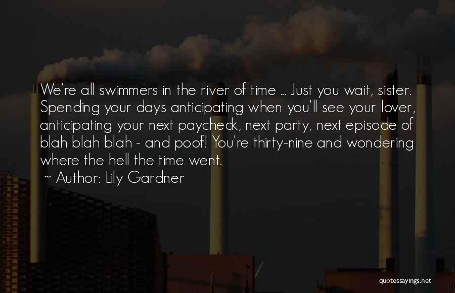 Lily Gardner Quotes: We're All Swimmers In The River Of Time ... Just You Wait, Sister. Spending Your Days Anticipating When You'll See