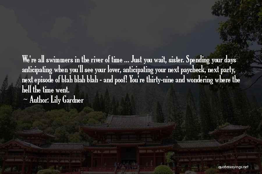 Lily Gardner Quotes: We're All Swimmers In The River Of Time ... Just You Wait, Sister. Spending Your Days Anticipating When You'll See