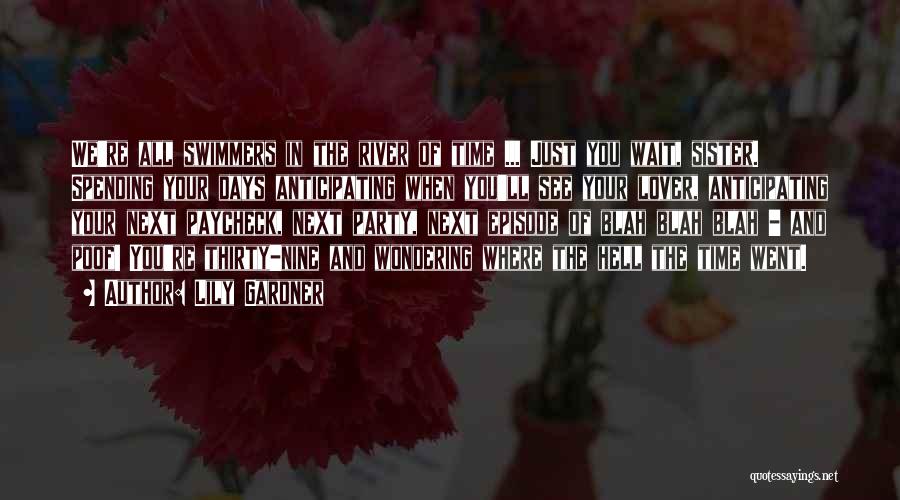 Lily Gardner Quotes: We're All Swimmers In The River Of Time ... Just You Wait, Sister. Spending Your Days Anticipating When You'll See