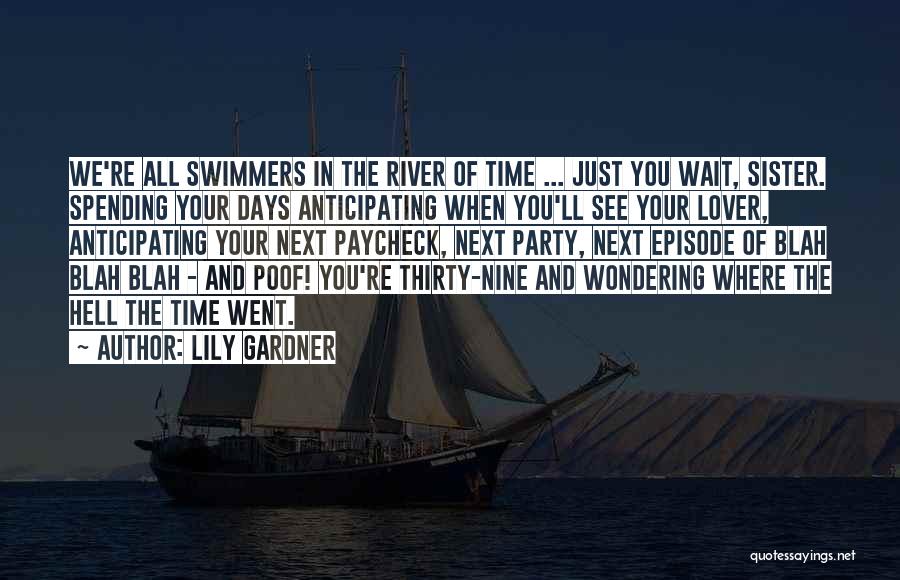 Lily Gardner Quotes: We're All Swimmers In The River Of Time ... Just You Wait, Sister. Spending Your Days Anticipating When You'll See