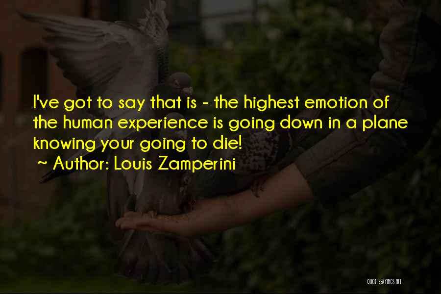 Louis Zamperini Quotes: I've Got To Say That Is - The Highest Emotion Of The Human Experience Is Going Down In A Plane