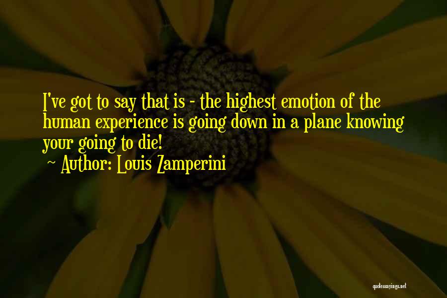 Louis Zamperini Quotes: I've Got To Say That Is - The Highest Emotion Of The Human Experience Is Going Down In A Plane