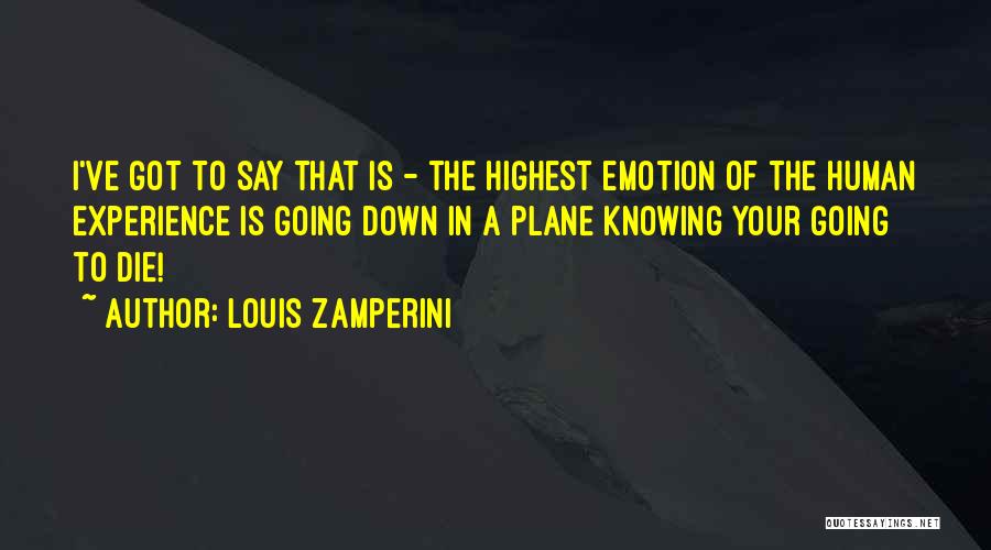 Louis Zamperini Quotes: I've Got To Say That Is - The Highest Emotion Of The Human Experience Is Going Down In A Plane