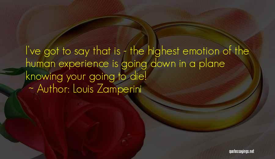 Louis Zamperini Quotes: I've Got To Say That Is - The Highest Emotion Of The Human Experience Is Going Down In A Plane