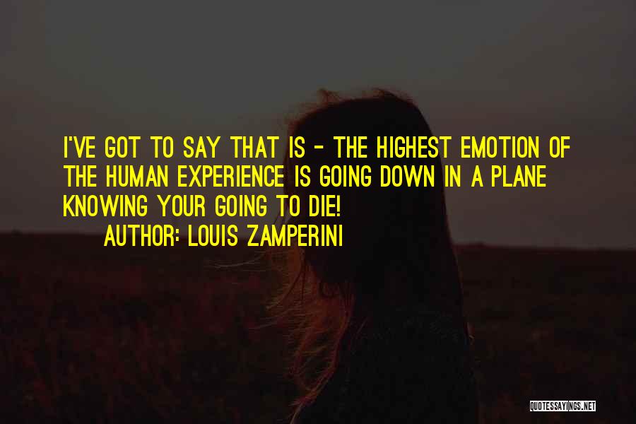 Louis Zamperini Quotes: I've Got To Say That Is - The Highest Emotion Of The Human Experience Is Going Down In A Plane