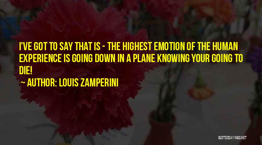 Louis Zamperini Quotes: I've Got To Say That Is - The Highest Emotion Of The Human Experience Is Going Down In A Plane