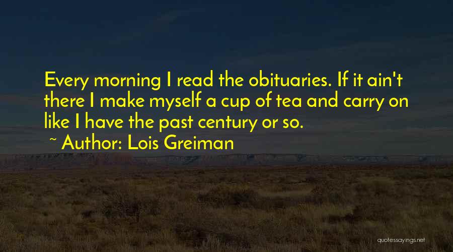 Lois Greiman Quotes: Every Morning I Read The Obituaries. If It Ain't There I Make Myself A Cup Of Tea And Carry On