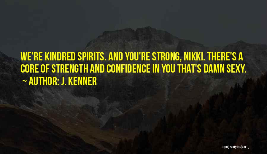 J. Kenner Quotes: We're Kindred Spirits. And You're Strong, Nikki. There's A Core Of Strength And Confidence In You That's Damn Sexy.
