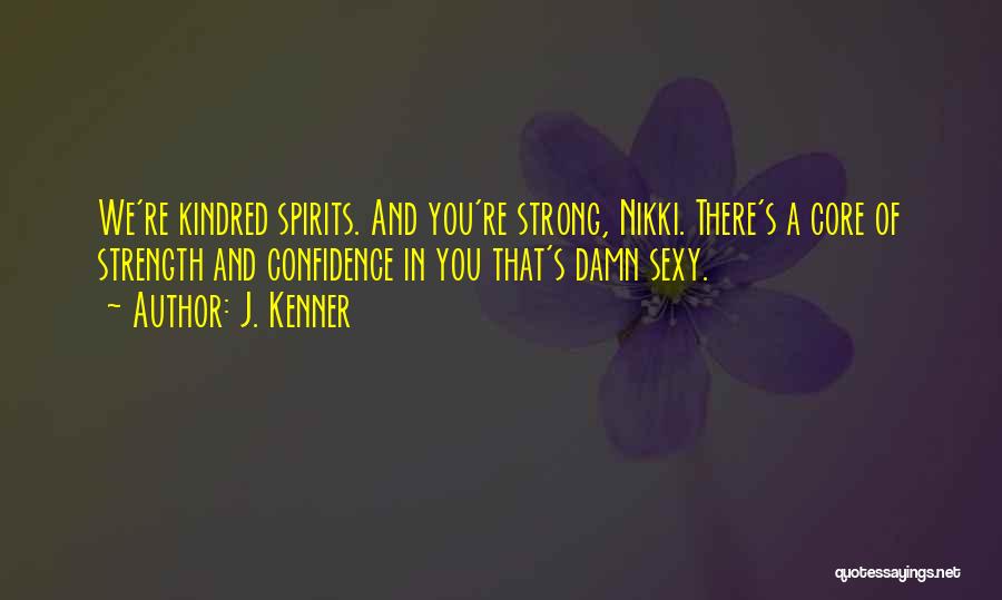 J. Kenner Quotes: We're Kindred Spirits. And You're Strong, Nikki. There's A Core Of Strength And Confidence In You That's Damn Sexy.
