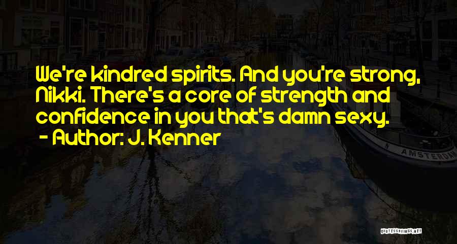 J. Kenner Quotes: We're Kindred Spirits. And You're Strong, Nikki. There's A Core Of Strength And Confidence In You That's Damn Sexy.