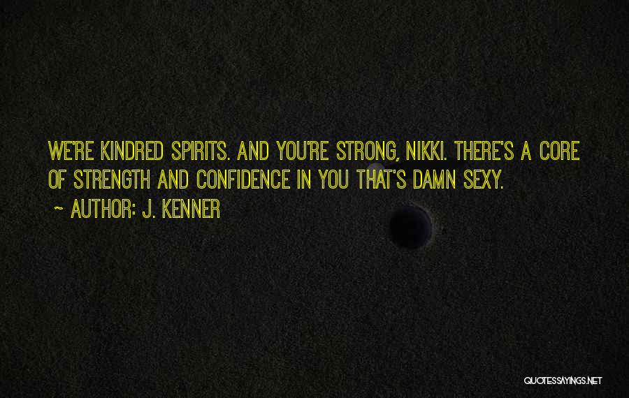 J. Kenner Quotes: We're Kindred Spirits. And You're Strong, Nikki. There's A Core Of Strength And Confidence In You That's Damn Sexy.