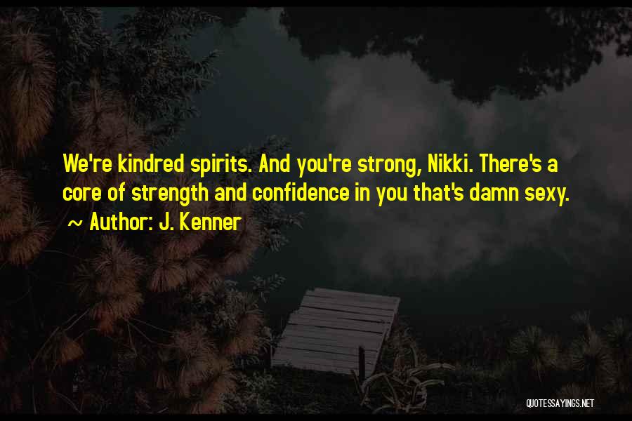 J. Kenner Quotes: We're Kindred Spirits. And You're Strong, Nikki. There's A Core Of Strength And Confidence In You That's Damn Sexy.