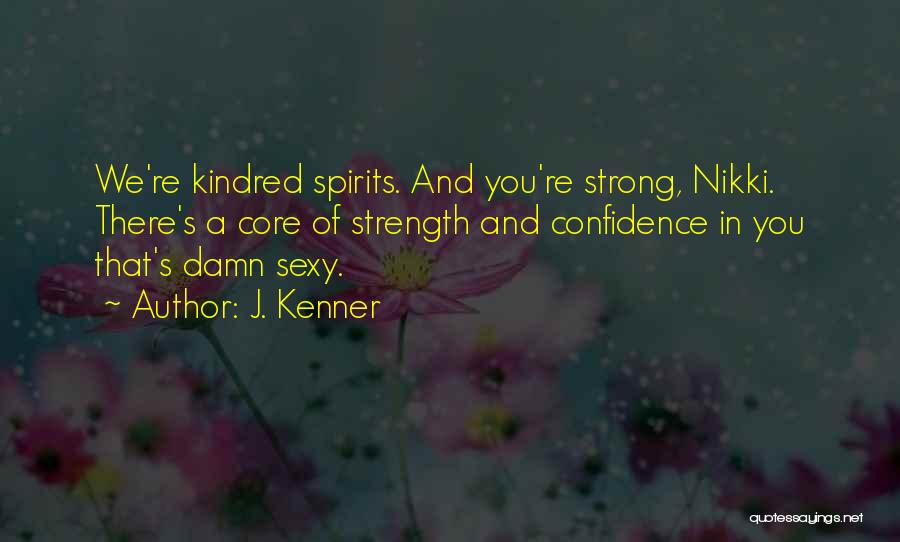 J. Kenner Quotes: We're Kindred Spirits. And You're Strong, Nikki. There's A Core Of Strength And Confidence In You That's Damn Sexy.
