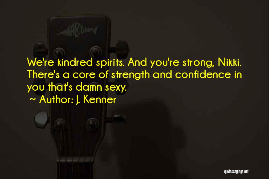 J. Kenner Quotes: We're Kindred Spirits. And You're Strong, Nikki. There's A Core Of Strength And Confidence In You That's Damn Sexy.