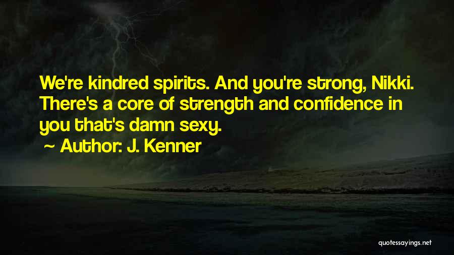 J. Kenner Quotes: We're Kindred Spirits. And You're Strong, Nikki. There's A Core Of Strength And Confidence In You That's Damn Sexy.