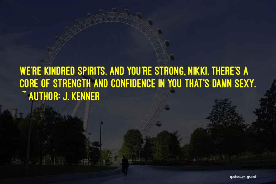 J. Kenner Quotes: We're Kindred Spirits. And You're Strong, Nikki. There's A Core Of Strength And Confidence In You That's Damn Sexy.