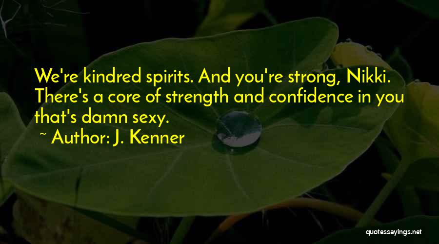 J. Kenner Quotes: We're Kindred Spirits. And You're Strong, Nikki. There's A Core Of Strength And Confidence In You That's Damn Sexy.