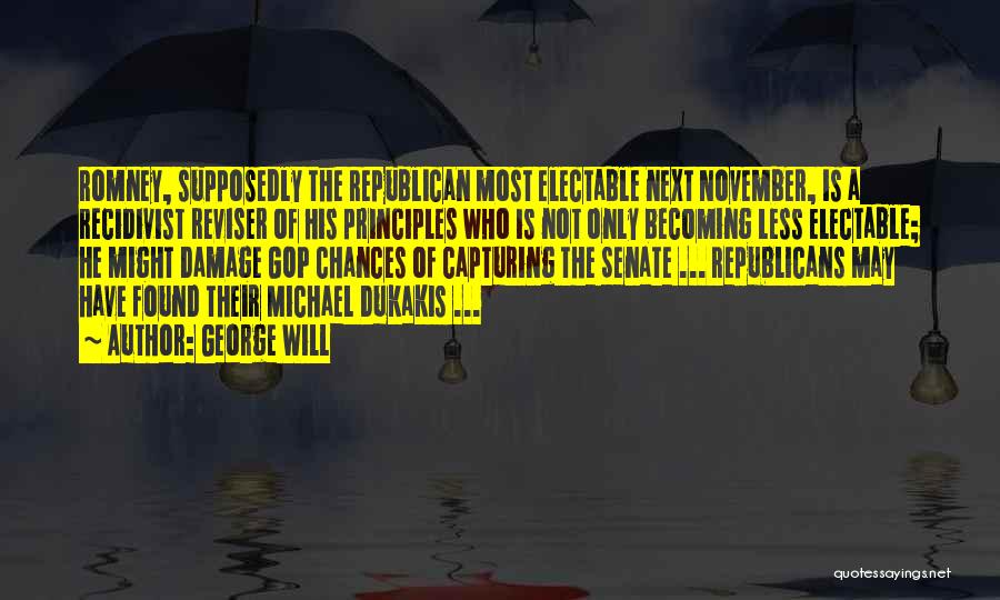 George Will Quotes: Romney, Supposedly The Republican Most Electable Next November, Is A Recidivist Reviser Of His Principles Who Is Not Only Becoming