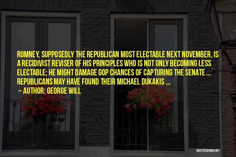 George Will Quotes: Romney, Supposedly The Republican Most Electable Next November, Is A Recidivist Reviser Of His Principles Who Is Not Only Becoming