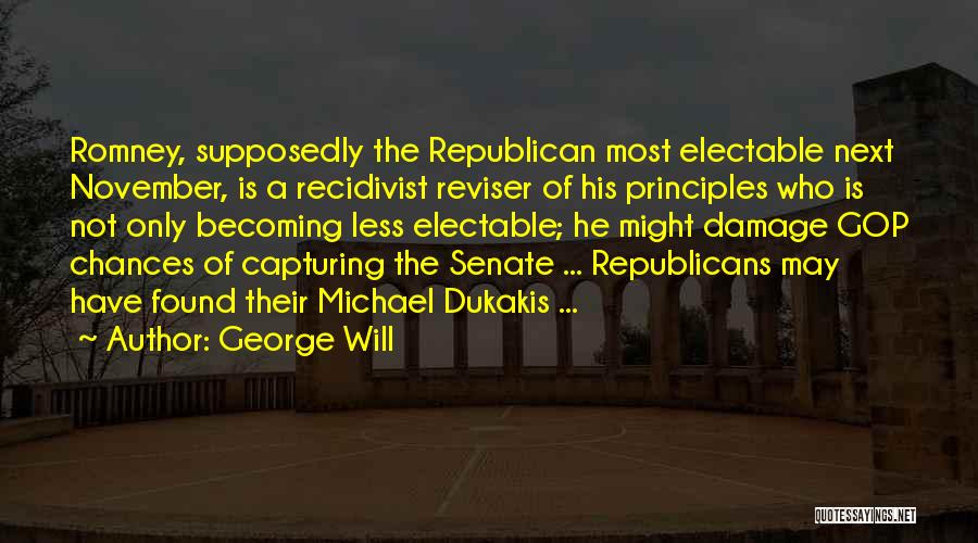George Will Quotes: Romney, Supposedly The Republican Most Electable Next November, Is A Recidivist Reviser Of His Principles Who Is Not Only Becoming