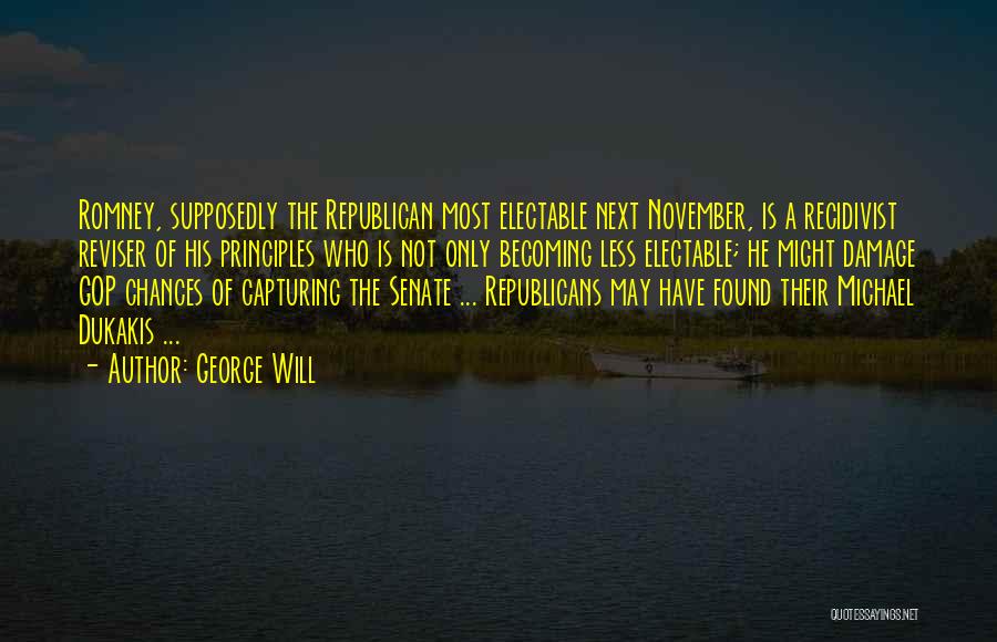 George Will Quotes: Romney, Supposedly The Republican Most Electable Next November, Is A Recidivist Reviser Of His Principles Who Is Not Only Becoming
