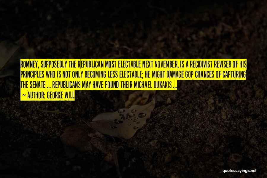 George Will Quotes: Romney, Supposedly The Republican Most Electable Next November, Is A Recidivist Reviser Of His Principles Who Is Not Only Becoming