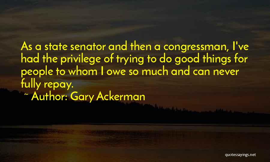 Gary Ackerman Quotes: As A State Senator And Then A Congressman, I've Had The Privilege Of Trying To Do Good Things For People