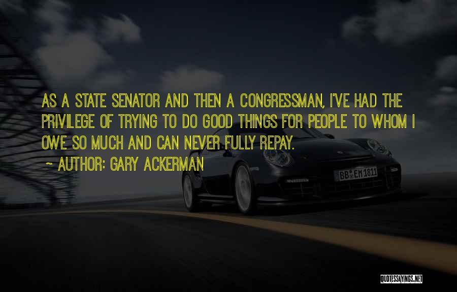 Gary Ackerman Quotes: As A State Senator And Then A Congressman, I've Had The Privilege Of Trying To Do Good Things For People