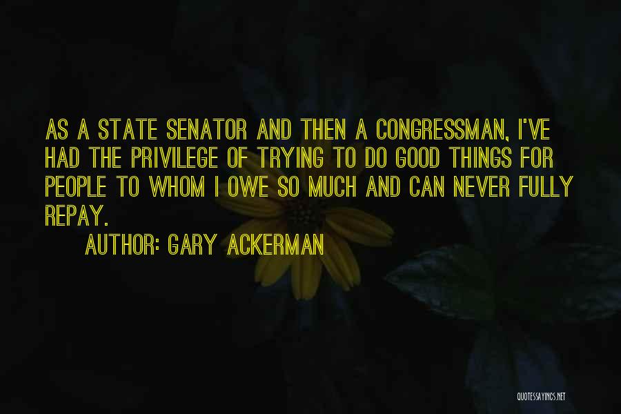 Gary Ackerman Quotes: As A State Senator And Then A Congressman, I've Had The Privilege Of Trying To Do Good Things For People