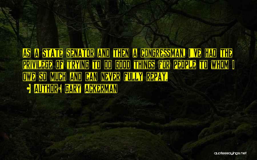 Gary Ackerman Quotes: As A State Senator And Then A Congressman, I've Had The Privilege Of Trying To Do Good Things For People