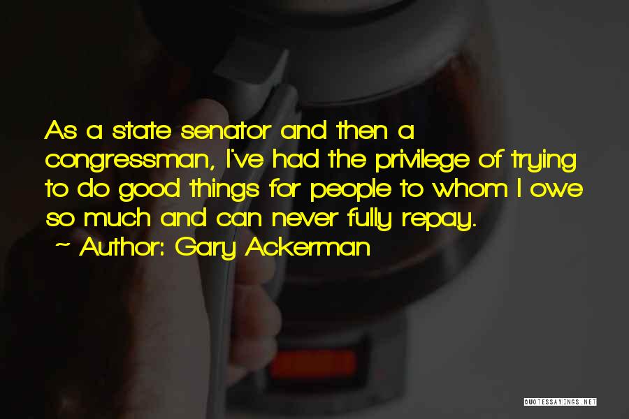Gary Ackerman Quotes: As A State Senator And Then A Congressman, I've Had The Privilege Of Trying To Do Good Things For People