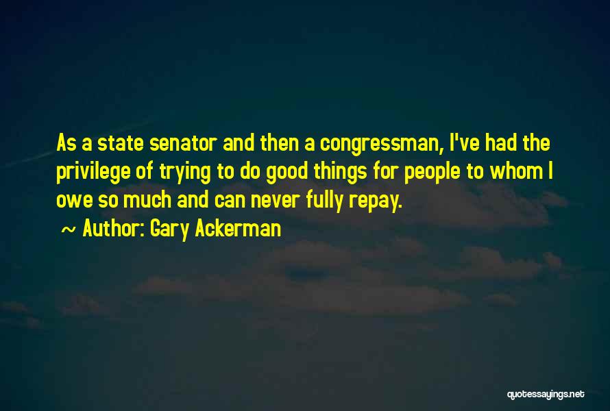 Gary Ackerman Quotes: As A State Senator And Then A Congressman, I've Had The Privilege Of Trying To Do Good Things For People