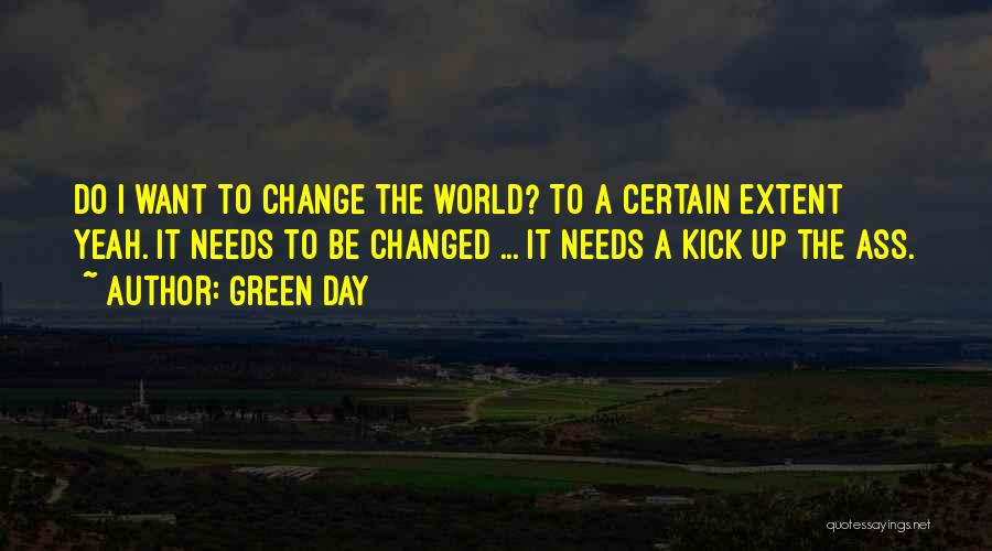 Green Day Quotes: Do I Want To Change The World? To A Certain Extent Yeah. It Needs To Be Changed ... It Needs