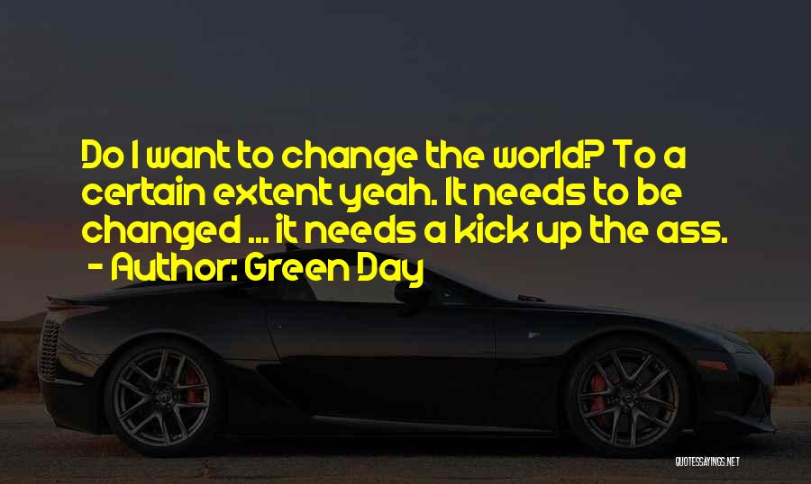 Green Day Quotes: Do I Want To Change The World? To A Certain Extent Yeah. It Needs To Be Changed ... It Needs