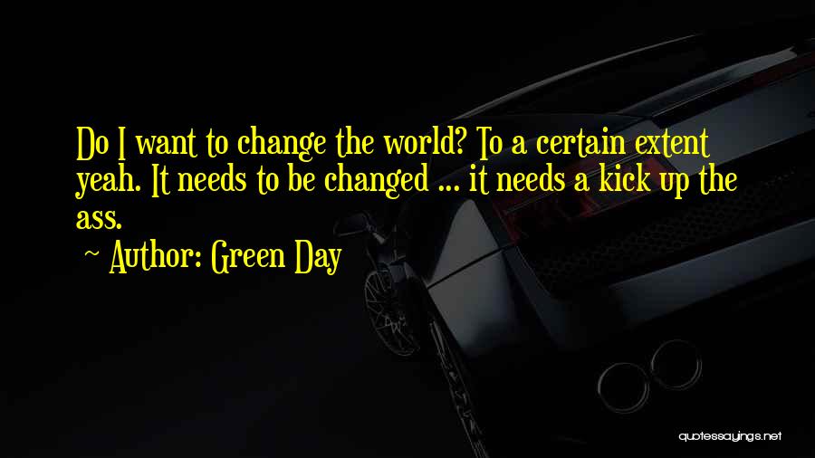 Green Day Quotes: Do I Want To Change The World? To A Certain Extent Yeah. It Needs To Be Changed ... It Needs