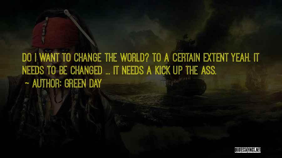 Green Day Quotes: Do I Want To Change The World? To A Certain Extent Yeah. It Needs To Be Changed ... It Needs