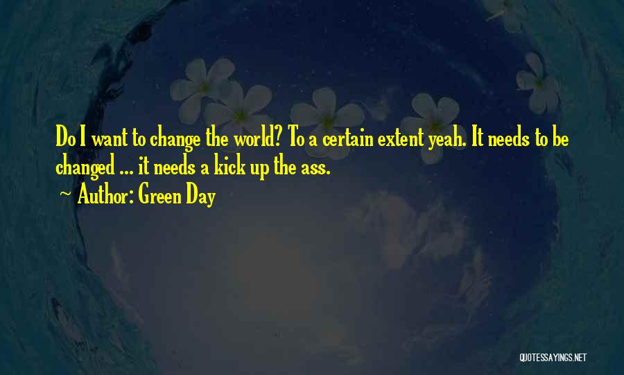 Green Day Quotes: Do I Want To Change The World? To A Certain Extent Yeah. It Needs To Be Changed ... It Needs