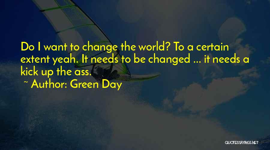 Green Day Quotes: Do I Want To Change The World? To A Certain Extent Yeah. It Needs To Be Changed ... It Needs