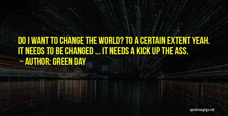 Green Day Quotes: Do I Want To Change The World? To A Certain Extent Yeah. It Needs To Be Changed ... It Needs