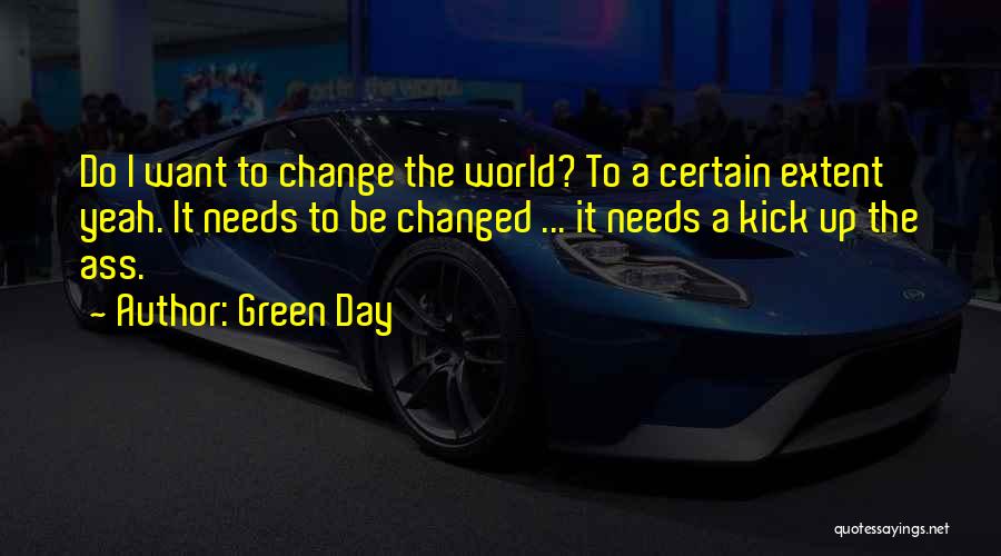 Green Day Quotes: Do I Want To Change The World? To A Certain Extent Yeah. It Needs To Be Changed ... It Needs