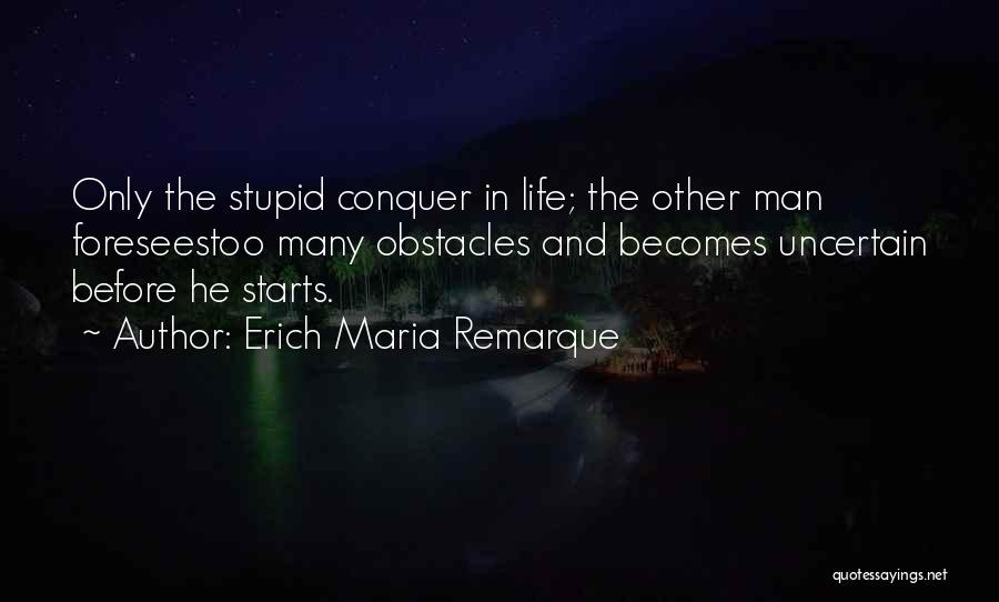 Erich Maria Remarque Quotes: Only The Stupid Conquer In Life; The Other Man Foreseestoo Many Obstacles And Becomes Uncertain Before He Starts.