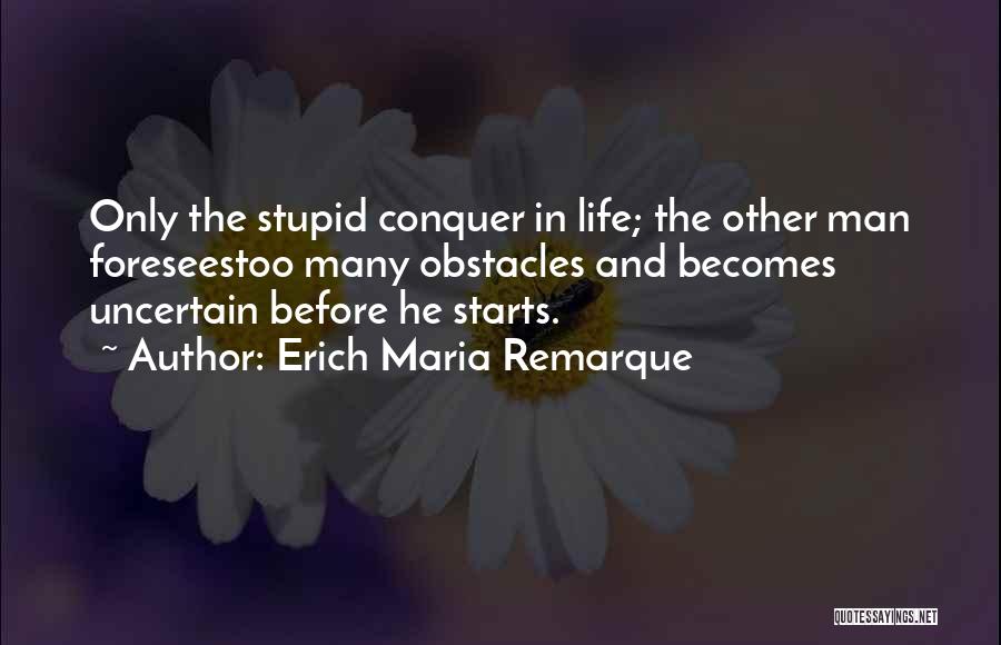 Erich Maria Remarque Quotes: Only The Stupid Conquer In Life; The Other Man Foreseestoo Many Obstacles And Becomes Uncertain Before He Starts.