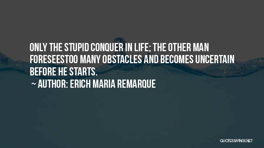 Erich Maria Remarque Quotes: Only The Stupid Conquer In Life; The Other Man Foreseestoo Many Obstacles And Becomes Uncertain Before He Starts.