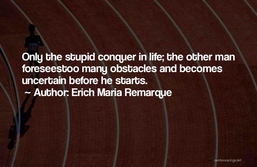 Erich Maria Remarque Quotes: Only The Stupid Conquer In Life; The Other Man Foreseestoo Many Obstacles And Becomes Uncertain Before He Starts.