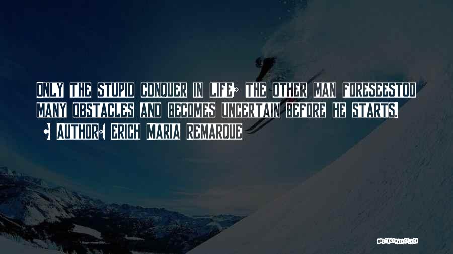 Erich Maria Remarque Quotes: Only The Stupid Conquer In Life; The Other Man Foreseestoo Many Obstacles And Becomes Uncertain Before He Starts.