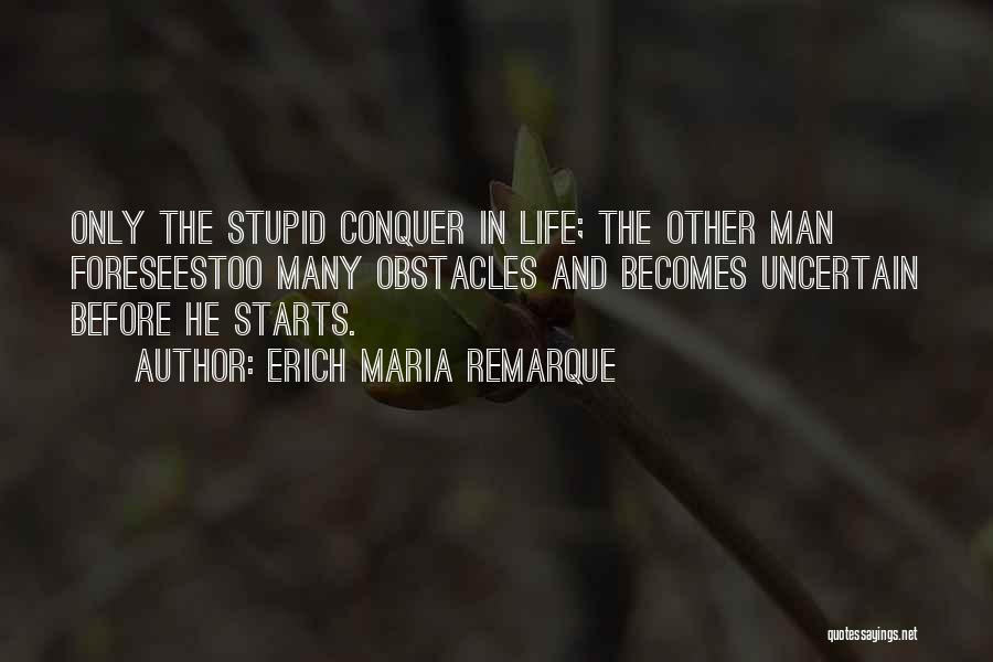 Erich Maria Remarque Quotes: Only The Stupid Conquer In Life; The Other Man Foreseestoo Many Obstacles And Becomes Uncertain Before He Starts.